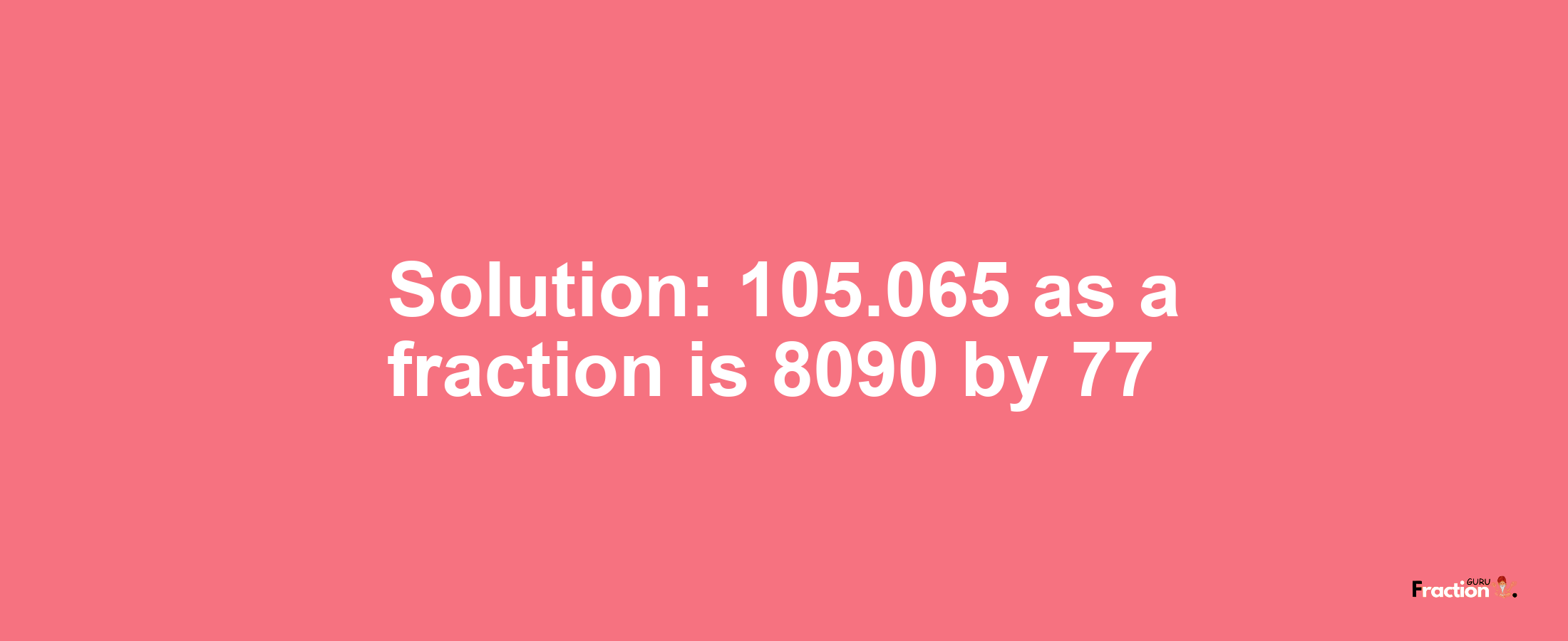 Solution:105.065 as a fraction is 8090/77